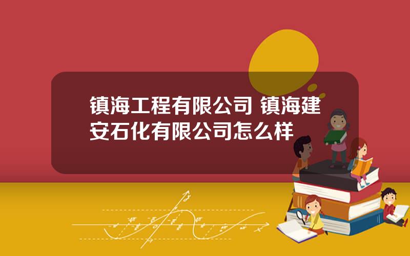 镇海工程有限公司 镇海建安石化有限公司怎么样